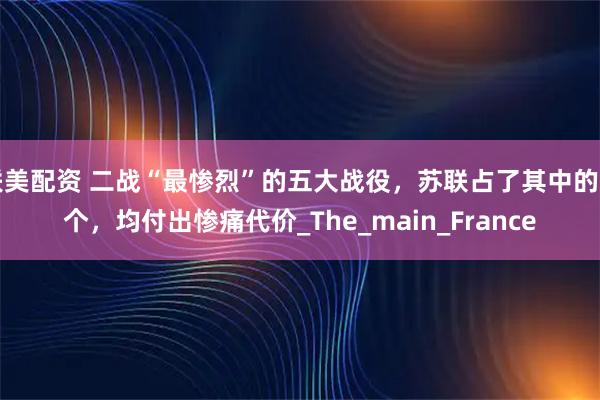 联美配资 二战“最惨烈”的五大战役，苏联占了其中的四个，均付出惨痛代价_The_main_France