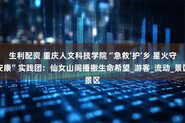 生利配资 重庆人文科技学院“急救‘护’乡 星火守安康”实践团：仙女山间播撒生命希望_游客_流动_景区