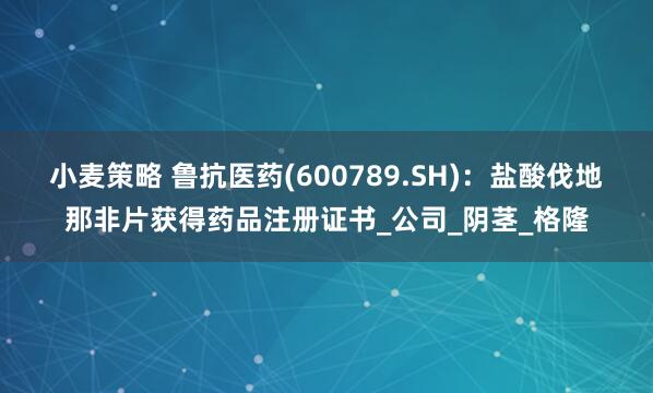 小麦策略 鲁抗医药(600789.SH)：盐酸伐地那非片获得药品注册证书_公司_阴茎_格隆