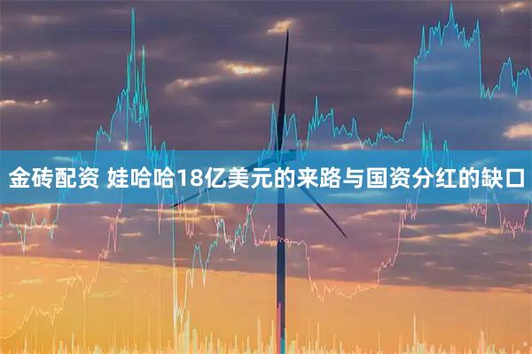 金砖配资 娃哈哈18亿美元的来路与国资分红的缺口
