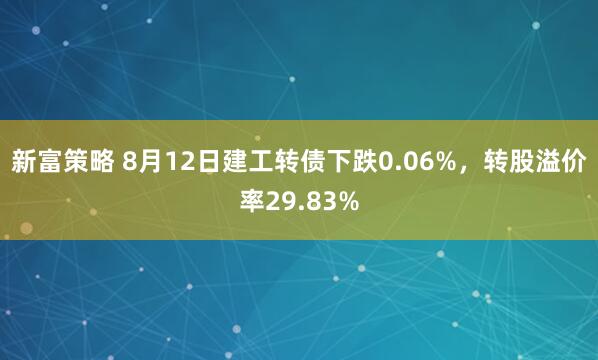 新富策略 8月12日建工转债下跌0.06%，转股溢价率29.83%