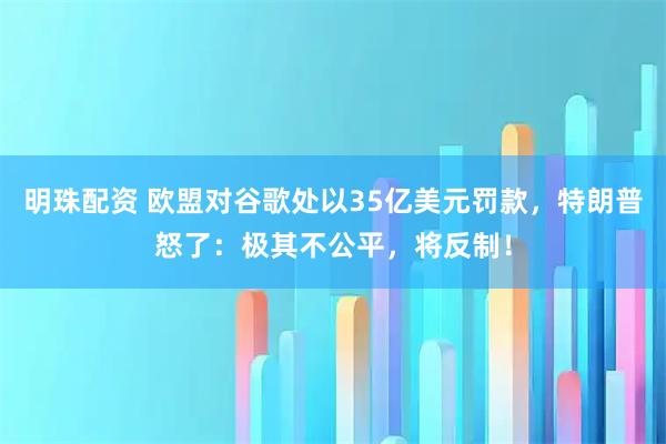 明珠配资 欧盟对谷歌处以35亿美元罚款，特朗普怒了：极其不公平，将反制！