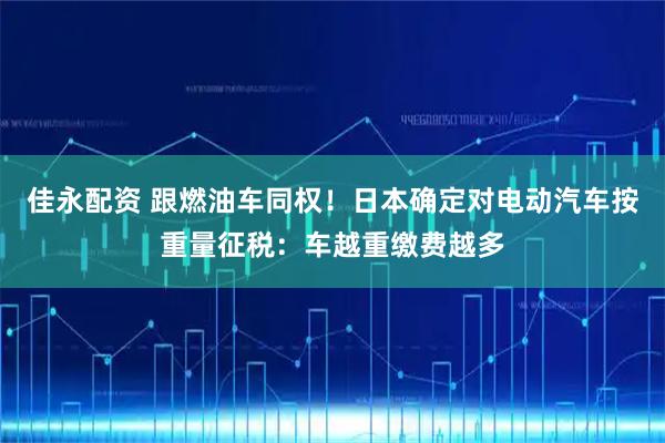 佳永配资 跟燃油车同权！日本确定对电动汽车按重量征税：车越重缴费越多